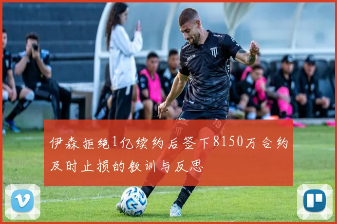 伊森拒绝1亿续约后签下8150万合约及时止损的教训与反思