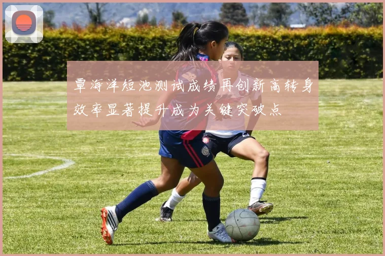 覃海洋短池测试成绩再创新高转身效率显著提升成为关键突破点