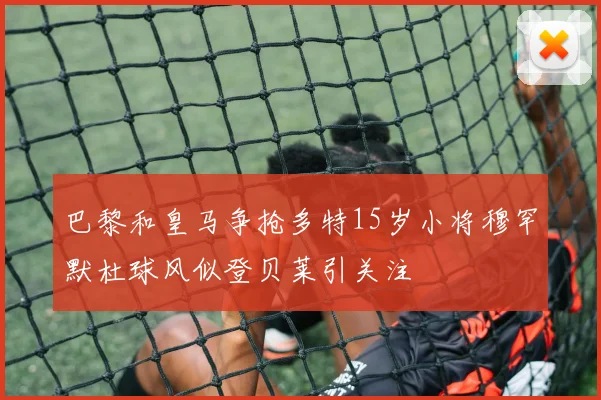 巴黎和皇马争抢多特15岁小将穆罕默杜球风似登贝莱引关注