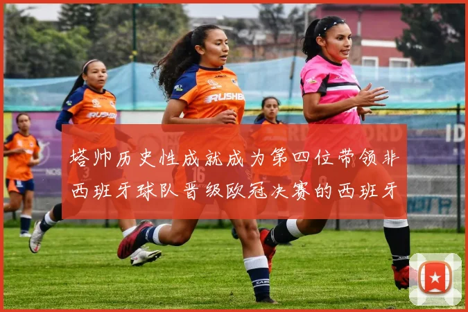 塔帅历史性成就成为第四位带领非西班牙球队晋级欧冠决赛的西班牙教练