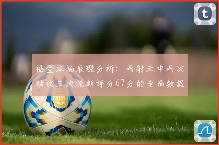 福登本场表现分析：两射未中两次助攻三次抢断评分67分的全面数据解读