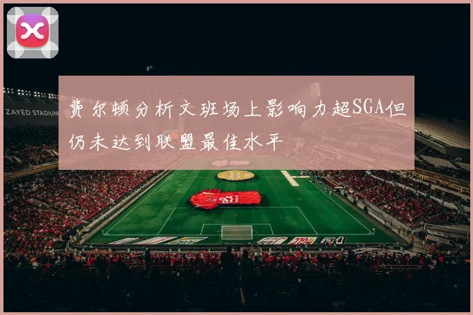 费尔顿分析文班场上影响力超SGA但仍未达到联盟最佳水平