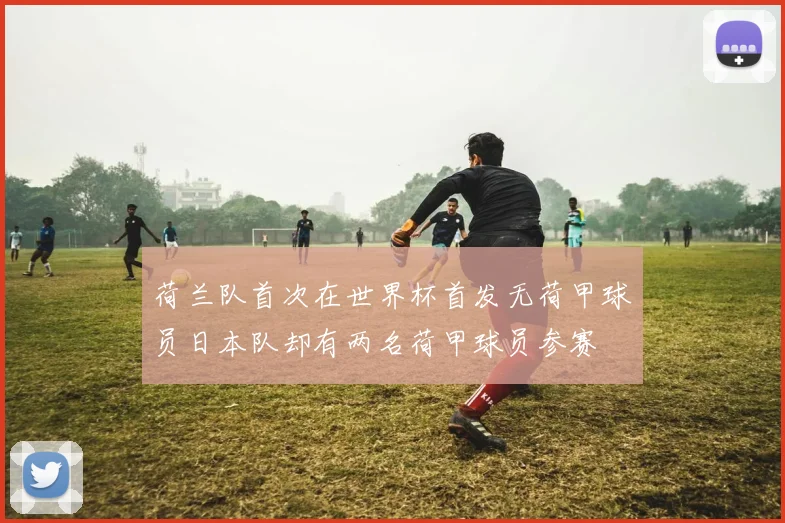 荷兰队首次在世界杯首发无荷甲球员日本队却有两名荷甲球员参赛