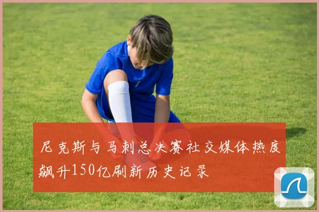 尼克斯与马刺总决赛社交媒体热度飙升150亿刷新历史记录
