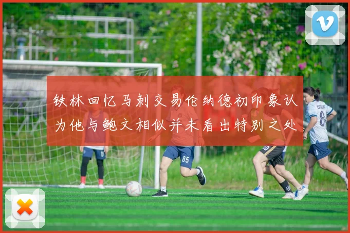 铁林回忆马刺交易伦纳德初印象认为他与鲍文相似并未看出特别之处