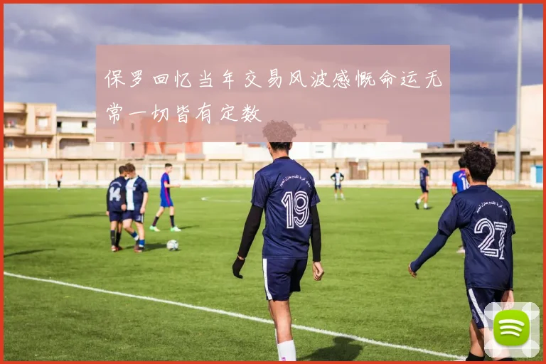 保罗回忆当年交易风波感慨命运无常一切皆有定数