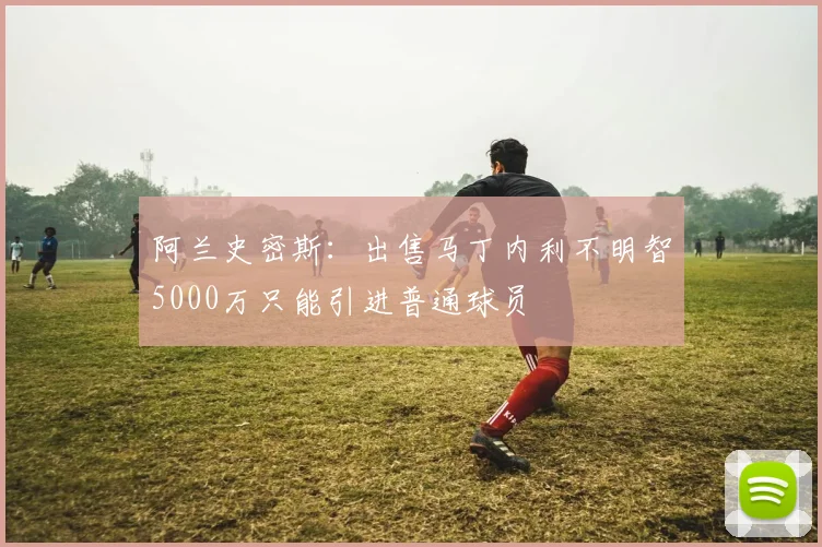 阿兰史密斯：出售马丁内利不明智5000万只能引进普通球员