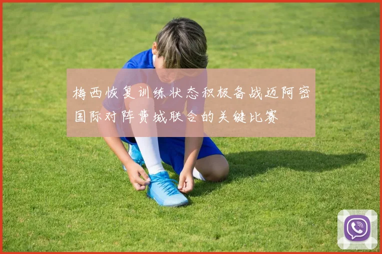 梅西恢复训练状态积极备战迈阿密国际对阵费城联合的关键比赛
