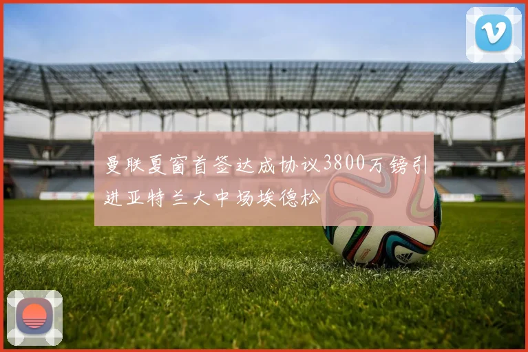 曼联夏窗首签达成协议3800万镑引进亚特兰大中场埃德松