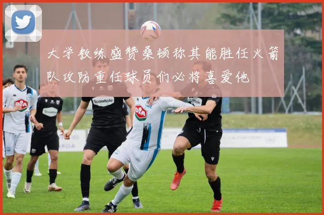 大学教练盛赞桑顿称其能胜任火箭队攻防重任球员们必将喜爱他