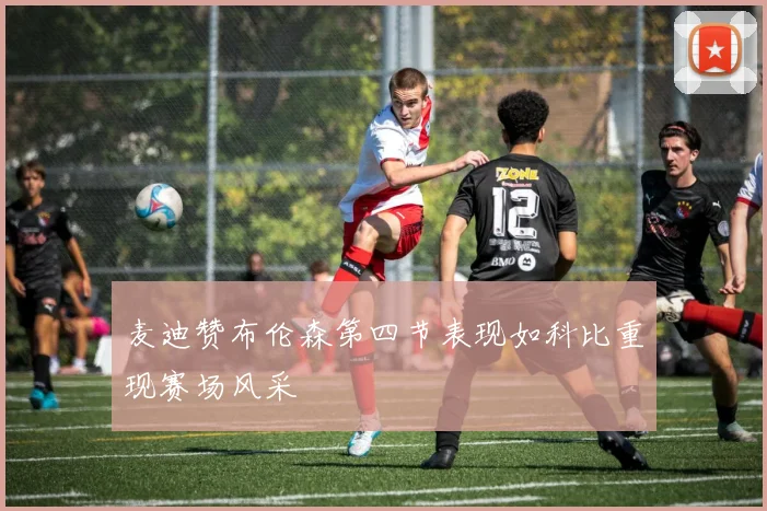 麦迪赞布伦森第四节表现如科比重现赛场风采