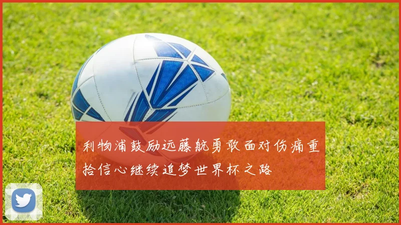 利物浦鼓励远藤航勇敢面对伤痛重拾信心继续追梦世界杯之路