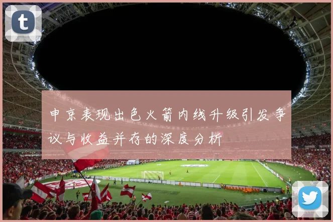 申京表现出色火箭内线升级引发争议与收益并存的深度分析