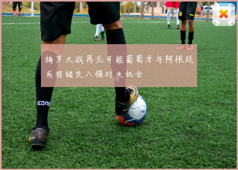 梅罗大战再无可能葡萄牙与阿根廷或将错失八强对决机会