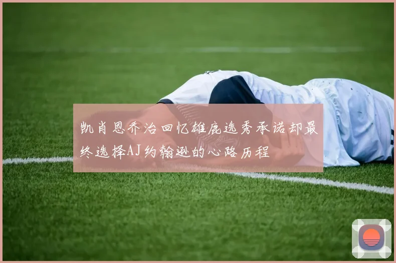 凯肖恩乔治回忆雄鹿选秀承诺却最终选择AJ约翰逊的心路历程