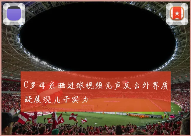 C罗母亲晒进球视频无声反击外界质疑展现儿子实力
