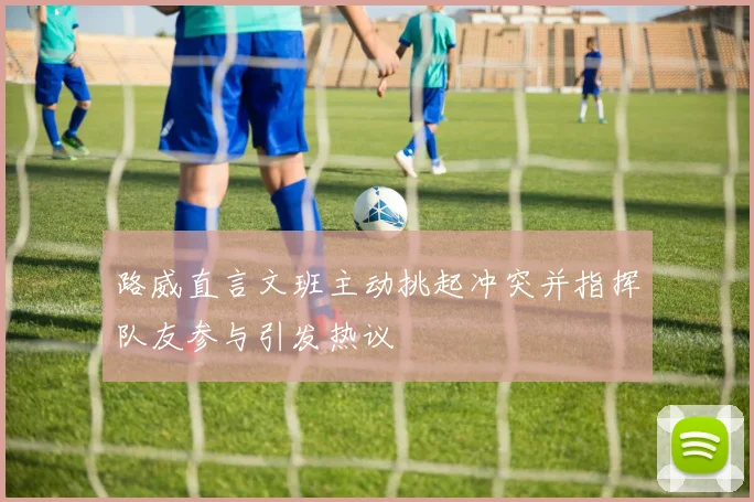 路威直言文班主动挑起冲突并指挥队友参与引发热议