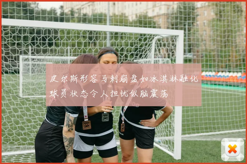 皮尔斯形容马刺崩盘如冰淇淋融化球员状态令人担忧似脑震荡