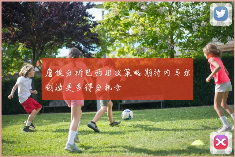 詹俊分析巴西进攻策略期待内马尔创造更多得分机会