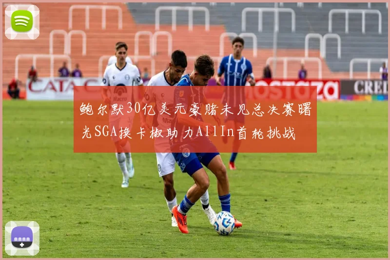 鲍尔默30亿美元豪赌未见总决赛曙光SGA换卡椒助力AllIn首轮挑战