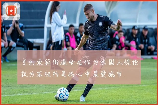 亨利荣获街道命名作为法国人视伦敦为家纽约是我心中最爱城市
