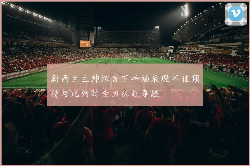 新西兰主帅坦言下半场表现不佳期待与比利时全力以赴争胜