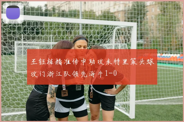 王钰栋精准传中助攻米特里策头球攻门浙江队领先海牛1-0